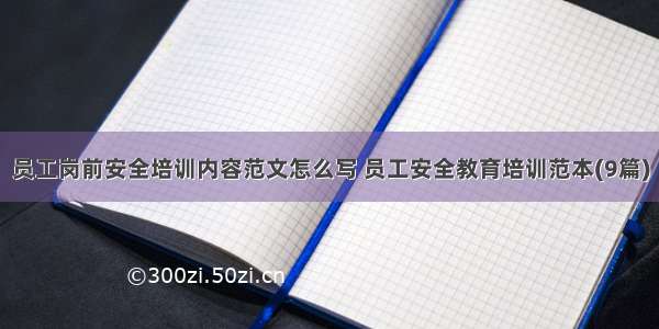 员工岗前安全培训内容范文怎么写 员工安全教育培训范本(9篇)