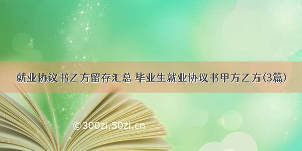 就业协议书乙方留存汇总 毕业生就业协议书甲方乙方(3篇)