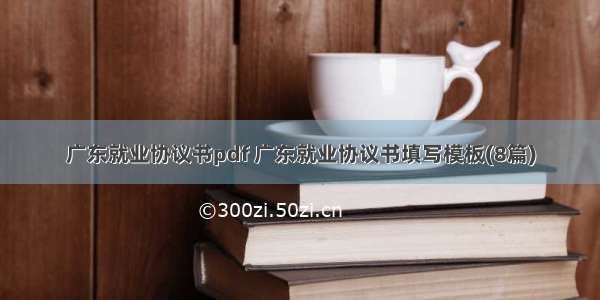 广东就业协议书pdf 广东就业协议书填写模板(8篇)