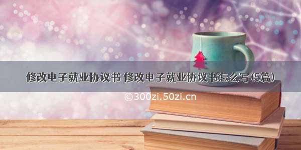 修改电子就业协议书 修改电子就业协议书怎么写(5篇)