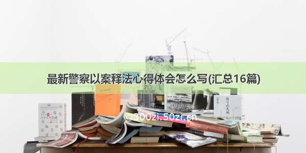 最新警察以案释法心得体会怎么写(汇总16篇)