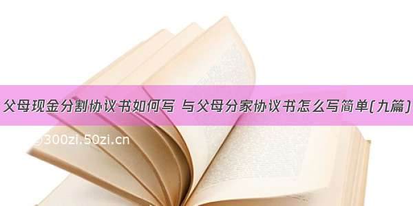 父母现金分割协议书如何写 与父母分家协议书怎么写简单(九篇)