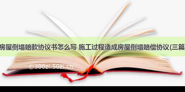 房屋倒塌赔款协议书怎么写 施工过程造成房屋倒塌赔偿协议(三篇)