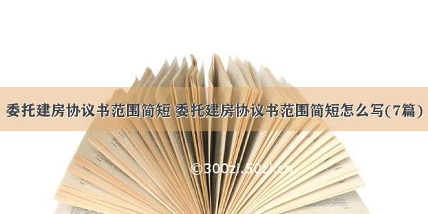 委托建房协议书范围简短 委托建房协议书范围简短怎么写(7篇)