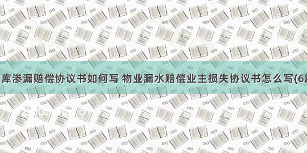 车库渗漏赔偿协议书如何写 物业漏水赔偿业主损失协议书怎么写(6篇)