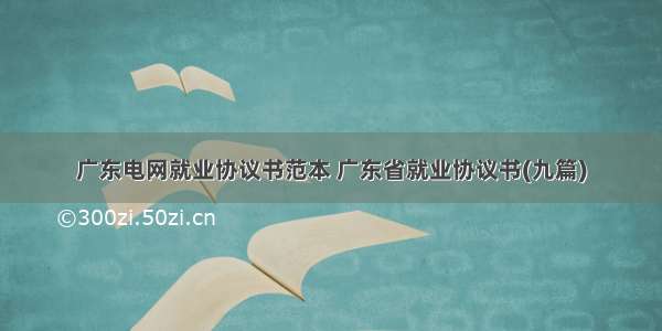 广东电网就业协议书范本 广东省就业协议书(九篇)