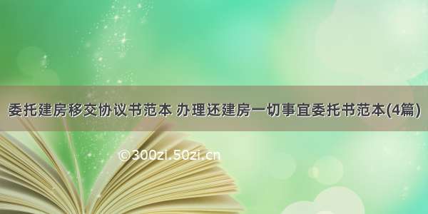 委托建房移交协议书范本 办理还建房一切事宜委托书范本(4篇)