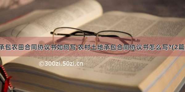 承包农田合同协议书如何写 农村土地承包合同协议书怎么写?(2篇)