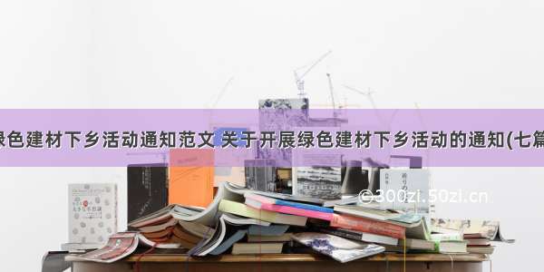 绿色建材下乡活动通知范文 关于开展绿色建材下乡活动的通知(七篇)