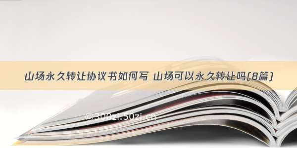 山场永久转让协议书如何写 山场可以永久转让吗(8篇)