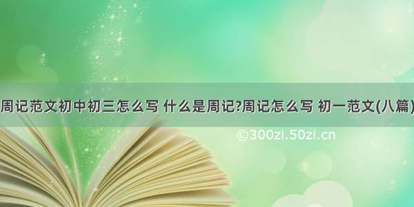 周记范文初中初三怎么写 什么是周记?周记怎么写 初一范文(八篇)