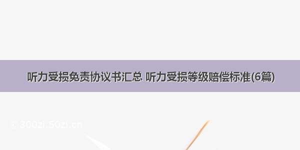 听力受损免责协议书汇总 听力受损等级赔偿标准(6篇)