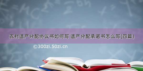 农村遗产分配协议书如何写 遗产分配承诺书怎么写(四篇)