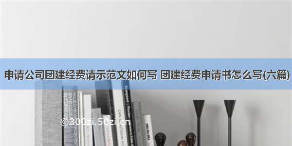 申请公司团建经费请示范文如何写 团建经费申请书怎么写(六篇)