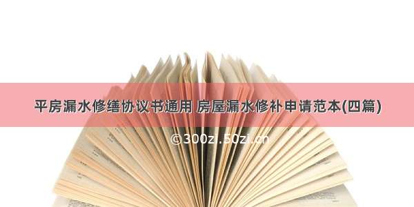 平房漏水修缮协议书通用 房屋漏水修补申请范本(四篇)