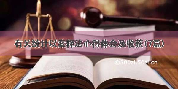 有关统计以案释法心得体会及收获(7篇)