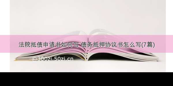 法院抵债申请书如何写 债务抵押协议书怎么写(7篇)