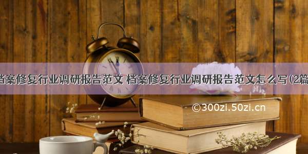 档案修复行业调研报告范文 档案修复行业调研报告范文怎么写(2篇)