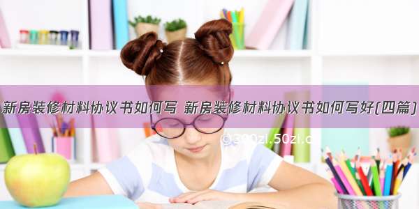 新房装修材料协议书如何写 新房装修材料协议书如何写好(四篇)