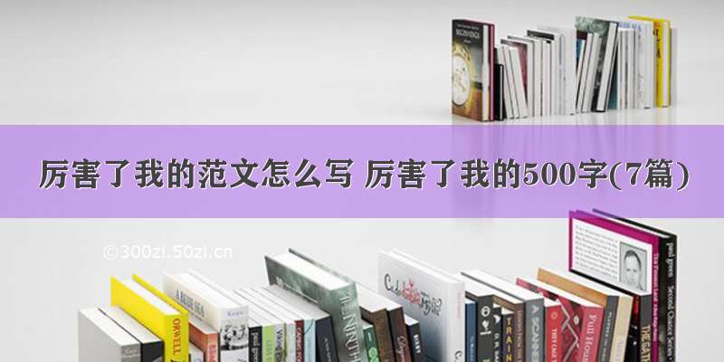 厉害了我的范文怎么写 厉害了我的500字(7篇)