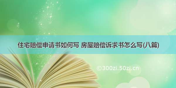 住宅赔偿申请书如何写 房屋赔偿诉求书怎么写(八篇)