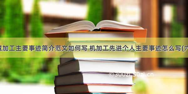 机械加工主要事迹简介范文如何写 机加工先进个人主要事迹怎么写(六篇)