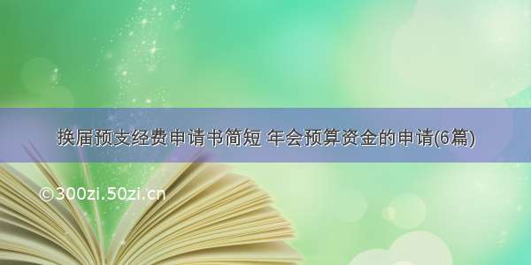 换届预支经费申请书简短 年会预算资金的申请(6篇)