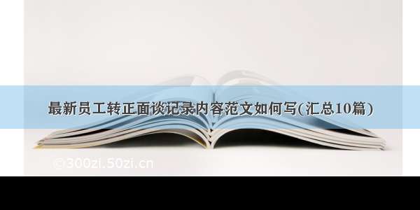 最新员工转正面谈记录内容范文如何写(汇总10篇)