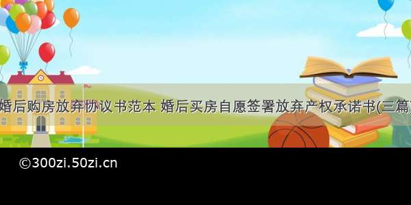 婚后购房放弃协议书范本 婚后买房自愿签署放弃产权承诺书(三篇)