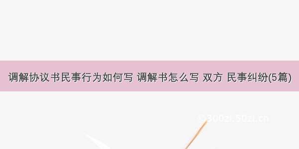 调解协议书民事行为如何写 调解书怎么写 双方 民事纠纷(5篇)