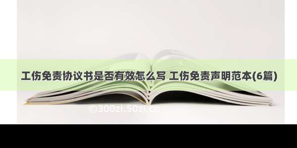 工伤免责协议书是否有效怎么写 工伤免责声明范本(6篇)