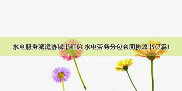 水电服务派遣协议书汇总 水电劳务分包合同协议书(7篇)