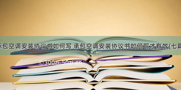 承包空调安装协议书如何写 承包空调安装协议书如何写才有效(七篇)