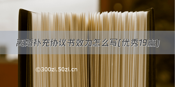 离婚补充协议书效力怎么写(优秀19篇)