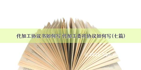 代加工协议书如何写 代加工委托协议如何写(七篇)