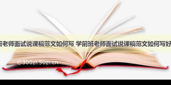 学前班老师面试说课稿范文如何写 学前班老师面试说课稿范文如何写好(五篇)