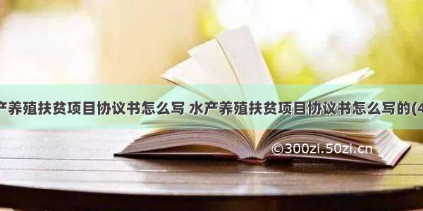 水产养殖扶贫项目协议书怎么写 水产养殖扶贫项目协议书怎么写的(4篇)