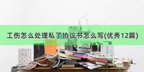 工伤怎么处理私了协议书怎么写(优秀12篇)