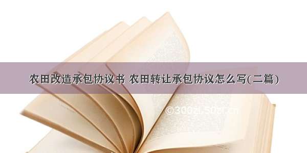 农田改造承包协议书 农田转让承包协议怎么写(二篇)