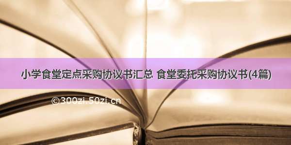 小学食堂定点采购协议书汇总 食堂委托采购协议书(4篇)