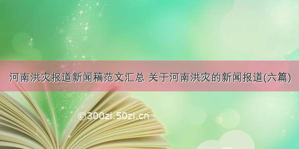 河南洪灾报道新闻稿范文汇总 关于河南洪灾的新闻报道(六篇)