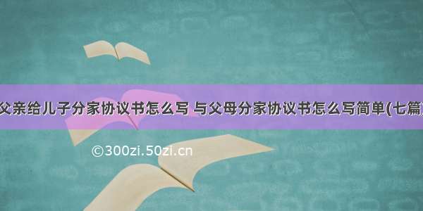 父亲给儿子分家协议书怎么写 与父母分家协议书怎么写简单(七篇)