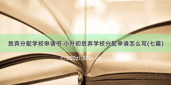 放弃分配学校申请书 小升初放弃学校分配申请怎么写(七篇)