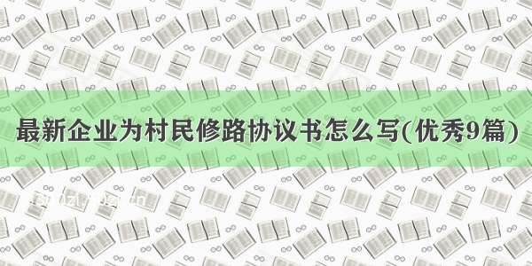 最新企业为村民修路协议书怎么写(优秀9篇)