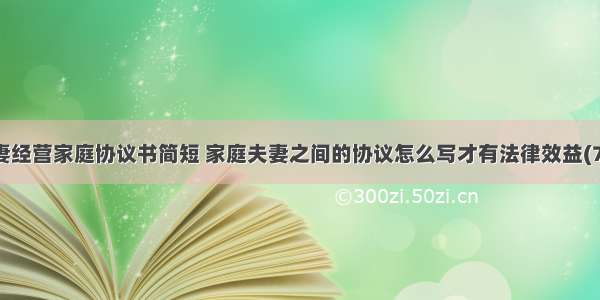 夫妻经营家庭协议书简短 家庭夫妻之间的协议怎么写才有法律效益(7篇)