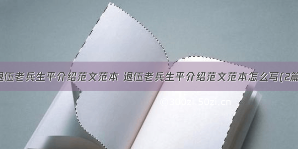 退伍老兵生平介绍范文范本 退伍老兵生平介绍范文范本怎么写(2篇)