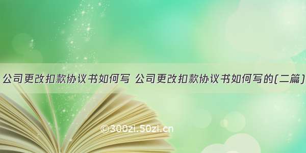 公司更改扣款协议书如何写 公司更改扣款协议书如何写的(二篇)