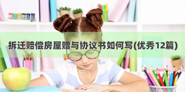 拆迁赔偿房屋赠与协议书如何写(优秀12篇)