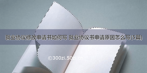 就业协议修改申请书如何写 就业协议书申请原因怎么写(5篇)