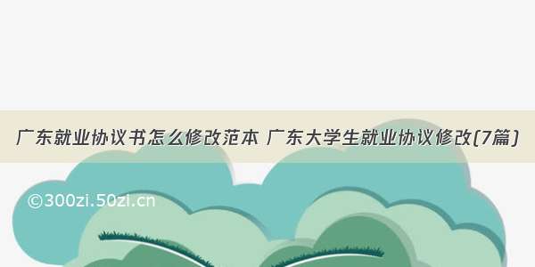 广东就业协议书怎么修改范本 广东大学生就业协议修改(7篇)